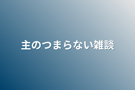 主のつまらない雑談