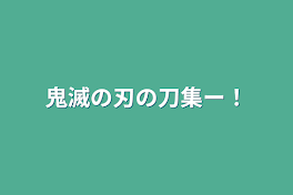 鬼滅の刃の刀集ー！