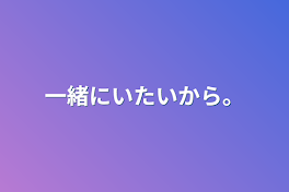 一緒にいたいから。