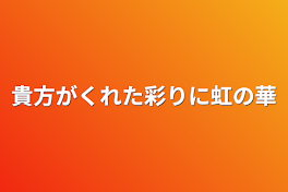 貴方がくれた彩りに虹の華