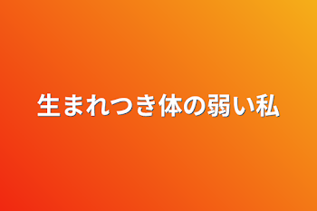 生まれつき体の弱い私