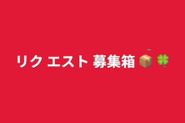 リク エスト 募集箱 📦 🍀