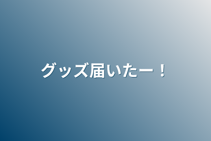 「グッズ届いたー！」のメインビジュアル