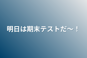 明日は期末テストだ〜！