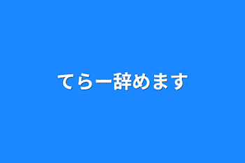 てらー辞めます