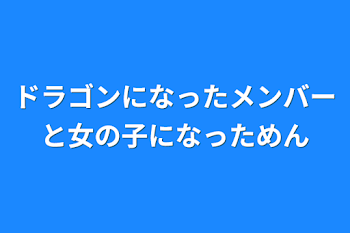 ドラゴンになったメンバーと女の子になったメンバー