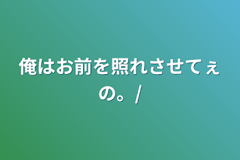 俺はお前を照れさせてぇの。/