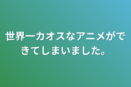 世界一カオスなアニメができてしまいました。