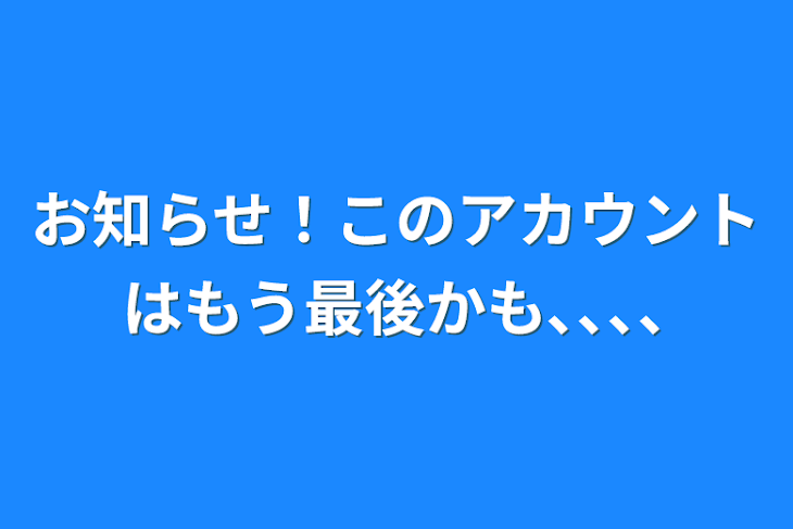 「お知らせ！このアカウントはもう最後かも､､､､」のメインビジュアル