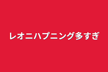 レオニハプニング多すぎ