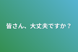 皆さん、大丈夫ですか？