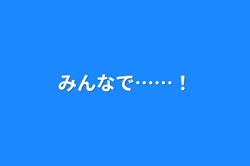 みんなで……！