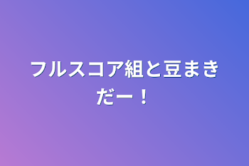 フルスコア組と豆まきだー！