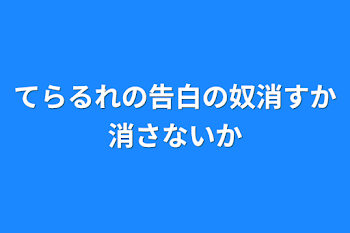 「てらるれの告白の奴消すか消さないか」のメインビジュアル