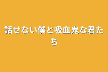 話せない僕と吸血鬼な君たち