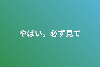 やばい。必ず見て