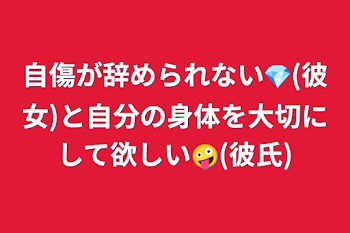 自傷が辞められない💎(彼女)と自分の身体を大切にして欲しい🤪(彼氏)