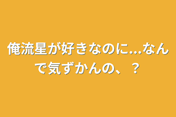 俺流星が好きなのに...なんで気ずかんの、？