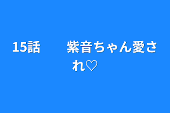 15話　　紫音ちゃん愛され♡