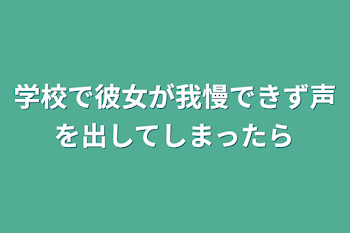 学校で彼女が我慢できず声を出してしまったら