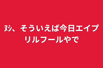 ﾇｼ、そういえば今日エイプリルフールやで