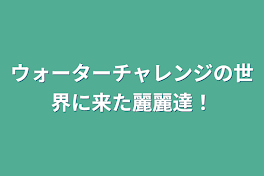 ウォーターチャレンジの世界に来た麗麗達！