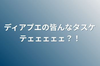 ディアプエの皆んなタスケテェェェェェ？！