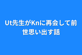 Ut先生がKnに再会して前世思い出す話