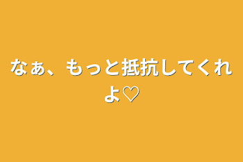 なぁ、もっと抵抗してくれよ♡