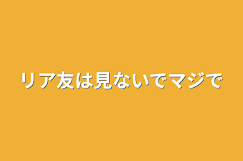 リア友は見ないでマジで