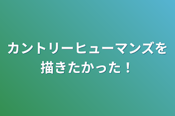 カントリーヒューマンズを描きたかった！