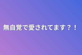 無自覚で愛されてます？！