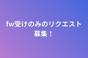 fw受けのみのリクエスト募集！