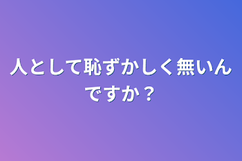 人として恥ずかしく無いんですか？