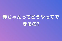 赤ちゃんってどうやってできるの?