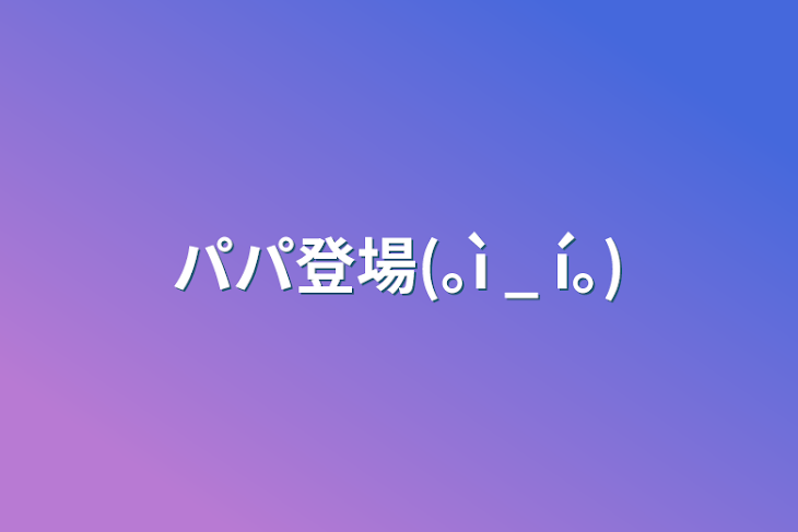 「パパ登場(｡ì _ í｡)」のメインビジュアル