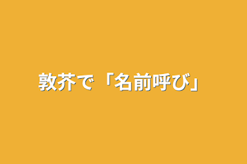 敦芥で「名前呼び」