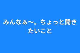 みんなぁ〜。ちょっと聞きたいこと