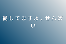 愛 し て ま す よ 。せ ん ぱ い