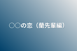 ○○の恋（蘭先輩編）