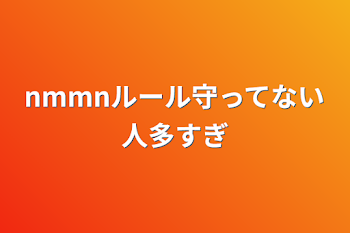 nmmnルール守ってない人多すぎ