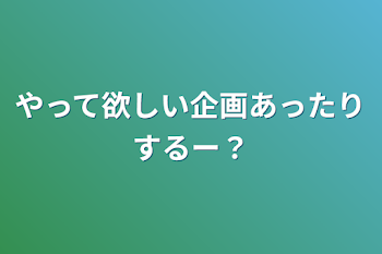 やって欲しい企画あったりするー？