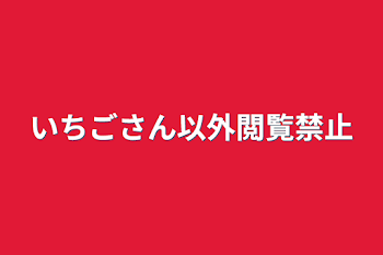 いちごさん以外閲覧禁止