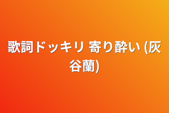 歌詞ドッキリ 寄り酔い (灰谷蘭)