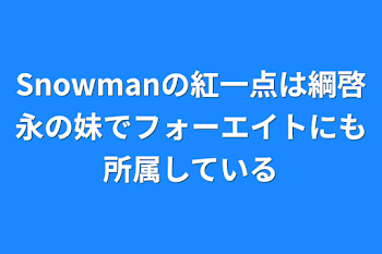 Snowmanの紅一点は綱啓永の妹でフォーエイトにも所属している