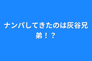 ナンパしてきたのは灰谷兄弟！？