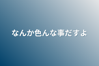 なんか色んな事だすよ