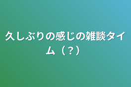 久しぶりの感じの雑談タイム（？）