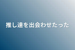 推し達を出会わせたった