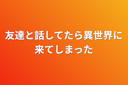 友達と話してたら異世界に来てしまった